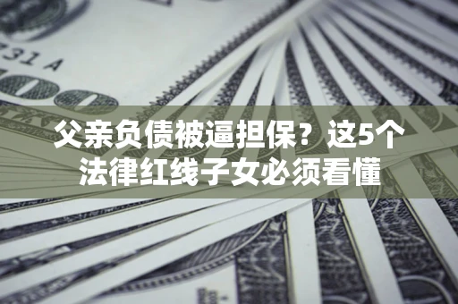 北京父亲负债被逼担保？这5个法律红线子女必须看懂