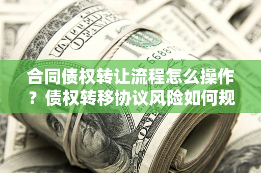 北京合同债权转让流程怎么操作？债权转移协议风险如何规避？