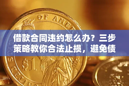 北京借款合同违约怎么办？三步策略教你合法止损，避免债务危机升级