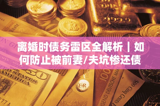 北京离婚时债务雷区全解析｜如何防止被前妻/夫坑惨还债？