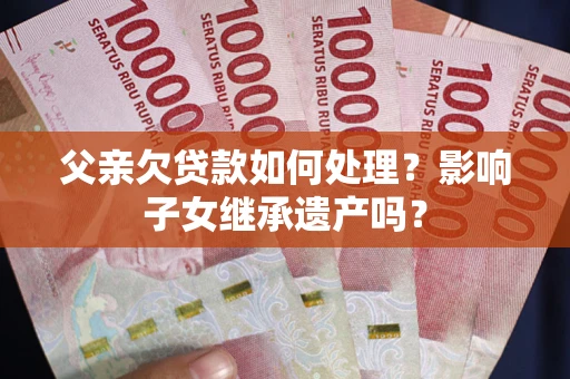 北京父亲欠贷款如何处理？影响子女继承遗产吗？