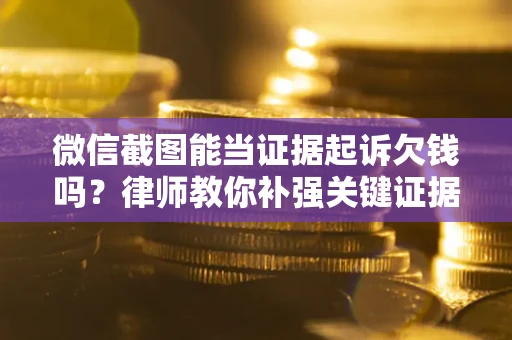 北京微信截图能当证据起诉欠钱吗？律师教你补强关键证据
