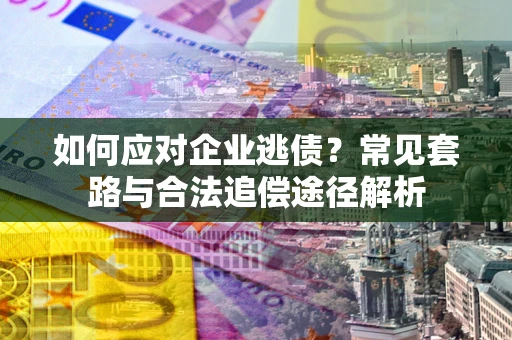 北京如何应对企业逃债？常见套路与合法追偿途径解析