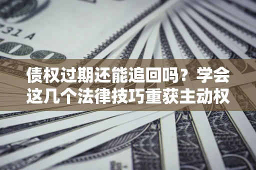 北京债权过期还能追回吗？学会这几个法律技巧重获主动权