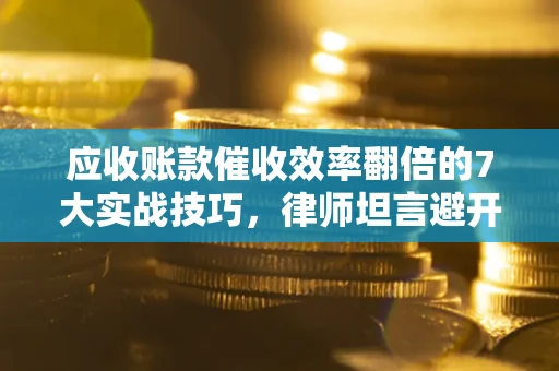 北京应收账款催收效率翻倍的7大实战技巧，律师坦言避开这些法律雷区最关键
