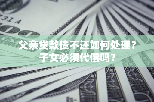 北京父亲贷款债不还如何处理？子女必须代偿吗？