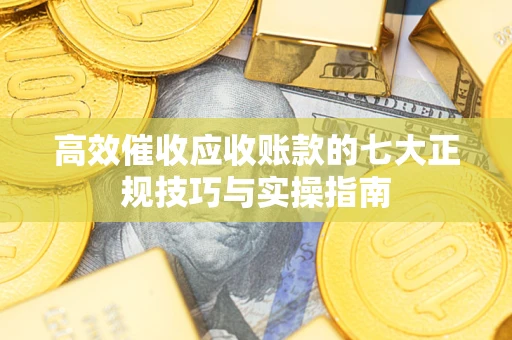 北京高效催收应收账款的七大正规技巧与实操指南