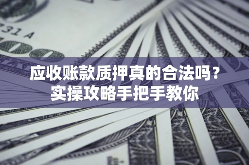 北京应收账款质押真的合法吗？实操攻略手把手教你
