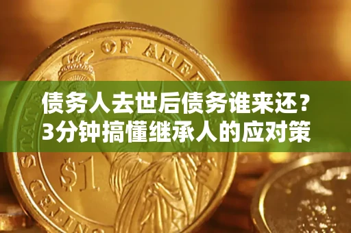 北京债务人去世后债务谁来还？3分钟搞懂继承人的应对策略