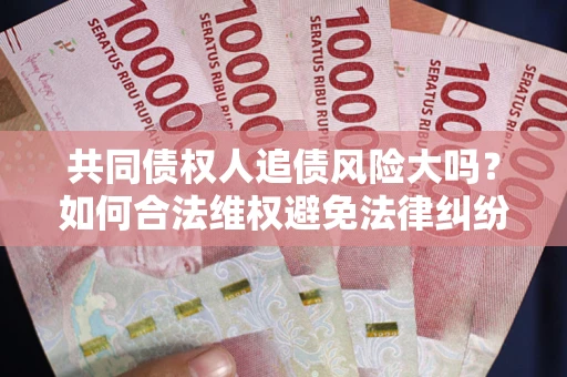 北京共同债权人追债风险大吗?如何合法维权避免法律纠纷? 北京共同债权人追债风险大吗?如何合法维权避免法律纠纷?