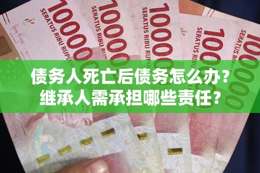 北京债务人死亡后债务怎么办？继承人需承担哪些责任？