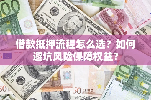 北京借款抵押流程怎么选？如何避坑风险保障权益？