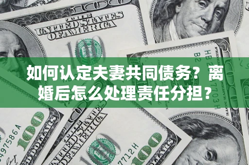北京如何认定夫妻共同债务？离婚后怎么处理责任分担？