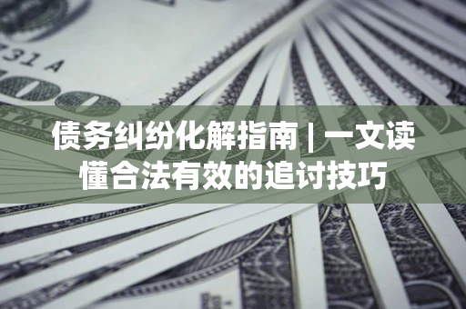 北京债务纠纷化解指南 | 一文读懂合法有效的追讨技巧