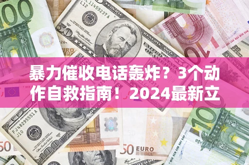 北京暴力催收电话轰炸？3个动作自救指南！2024最新立案标准全解析