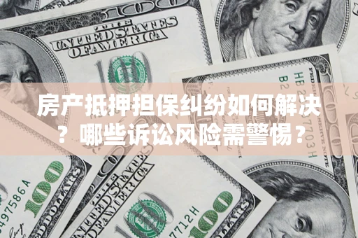 北京房产抵押担保纠纷如何解决？哪些诉讼风险需警惕？