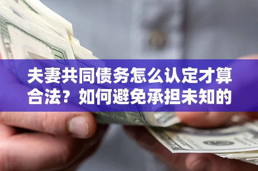 北京夫妻共同债务怎么认定才算合法？如何避免承担未知的债务风险？