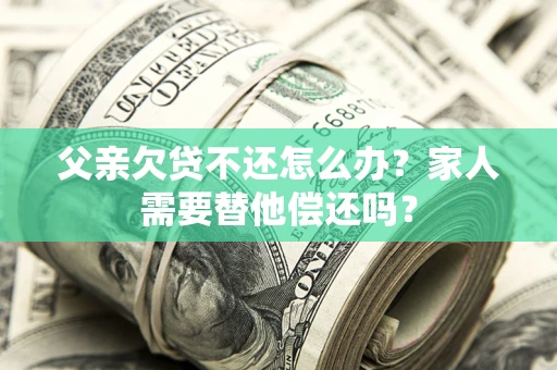 北京父亲欠贷不还怎么办？家人需要替他偿还吗？