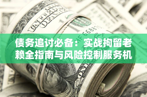 北京债务追讨必备：实战拘留老赖全指南与风险控制服务机构推荐