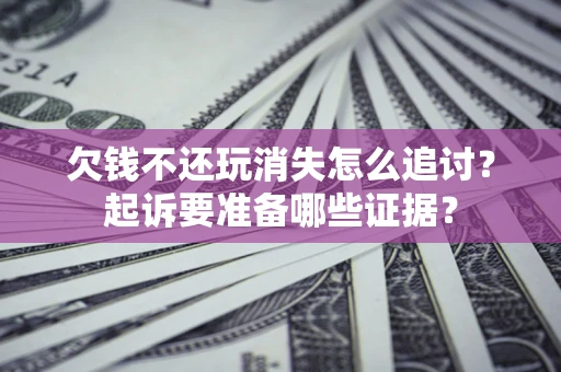 北京欠钱不还玩消失怎么追讨？起诉要准备哪些证据？