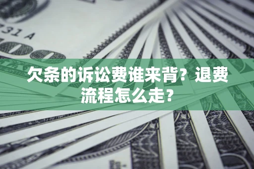 北京欠条的诉讼费谁来背？退费流程怎么走？