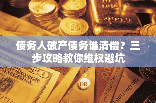 北京债务人破产债务谁清偿？三步攻略教你维权避坑