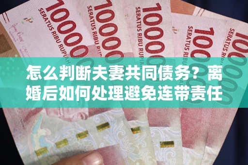 北京怎么判断夫妻共同债务？离婚后如何处理避免连带责任？