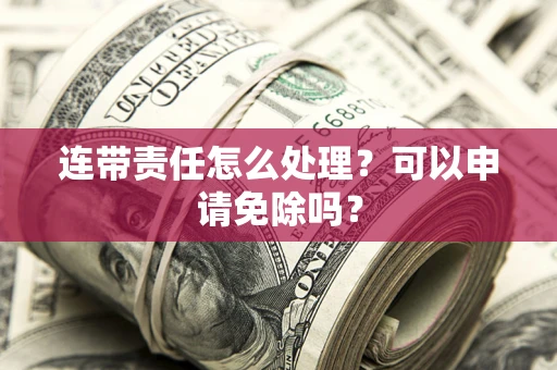 北京连带责任怎么处理？可以申请免除吗？