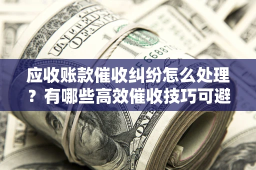 北京应收账款催收纠纷怎么处理？有哪些高效催收技巧可避免坏账？
